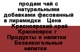 продам чай с натуральными добавками фасованный в пирамидки › Цена ­ 190 - Красноярский край, Красноярск г. Продукты и напитки » Безалкогольные напитки   